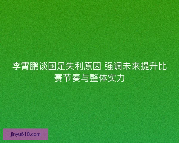 李霄鹏谈国足失利原因 强调未来提升比赛节奏与整体实力
