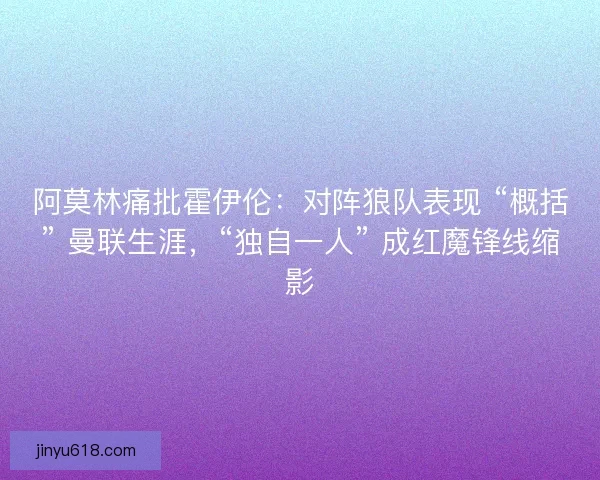 阿莫林痛批霍伊伦：对阵狼队表现 “概括” 曼联生涯，“独自一人” 成红魔锋线缩影