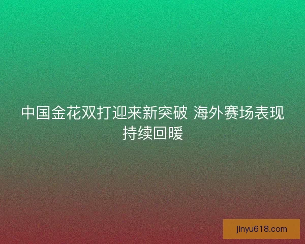 中国金花双打迎来新突破 海外赛场表现持续回暖